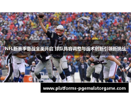 NFL新赛季备战全面开启 球队阵容调整与战术创新引领新挑战