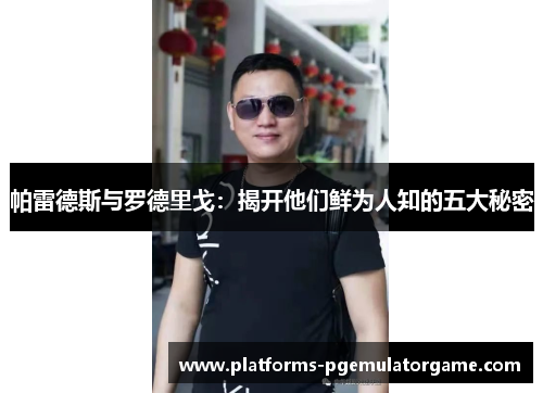 帕雷德斯与罗德里戈:揭开他们鲜为人知的五大秘密