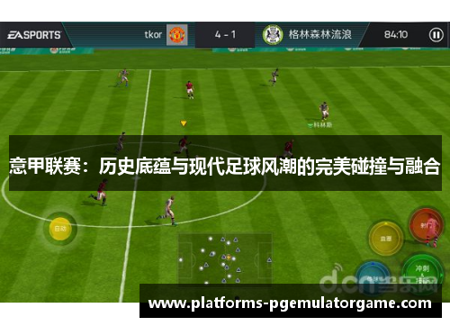 意甲联赛:历史底蕴与现代足球风潮的完美碰撞与融合