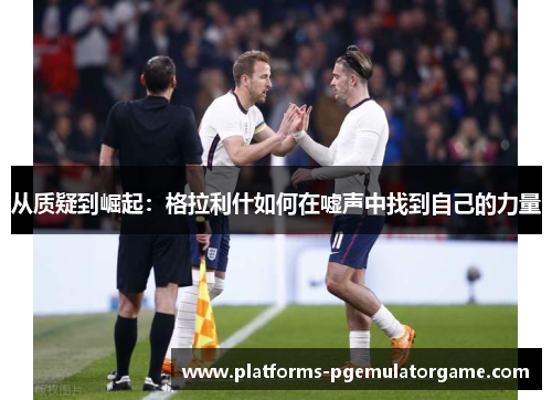 从质疑到崛起:格拉利什如何在嘘声中找到自己的力量