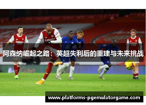 阿森纳崛起之路:英超失利后的重建与未来挑战
