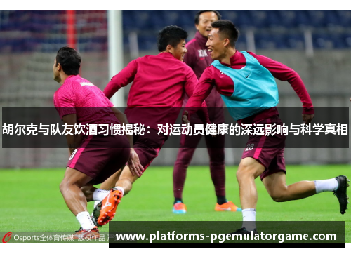 胡尔克与队友饮酒习惯揭秘:对运动员健康的深远影响与科学真相
