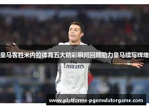 皇马客胜米内拉体育五大精彩瞬间回顾助力皇马续写辉煌