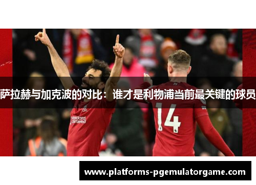 萨拉赫与加克波的对比:谁才是利物浦当前最关键的球员