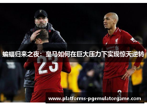 蝙蝠归来之夜:皇马如何在巨大压力下实现惊天逆转