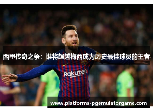 西甲传奇之争：谁将超越梅西成为历史最佳球员的王者