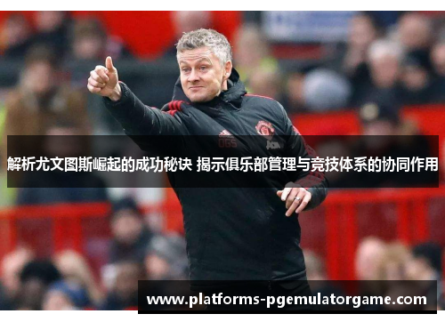 解析尤文图斯崛起的成功秘诀 揭示俱乐部管理与竞技体系的协同作用 解析尤文图斯崛起的成功秘诀 揭示俱乐部管理与竞技体系的协同作用
