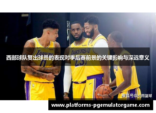 西部球队复出球员的表现对季后赛前景的关键影响与深远意义