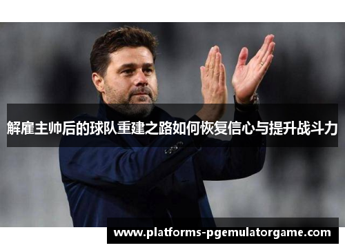 解雇主帅后的球队重建之路如何恢复信心与提升战斗力 解雇主帅后的球队重建之路如何恢复信心与提升战斗力