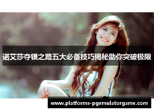 诺艾莎夺银之路五大必备技巧揭秘助你突破极限 诺艾莎夺银之路五大必备技巧揭秘助你突破极限