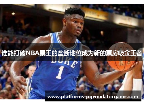 谁能打破NBA票王的垄断地位成为新的票房吸金王者 谁能打破NBA票王的垄断地位成为新的票房吸金王者