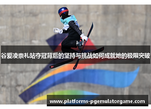 谷爱凌崇礼站夺冠背后的坚持与挑战如何成就她的极限突破 谷爱凌崇礼站夺冠背后的坚持与挑战如何成就她的极限突破