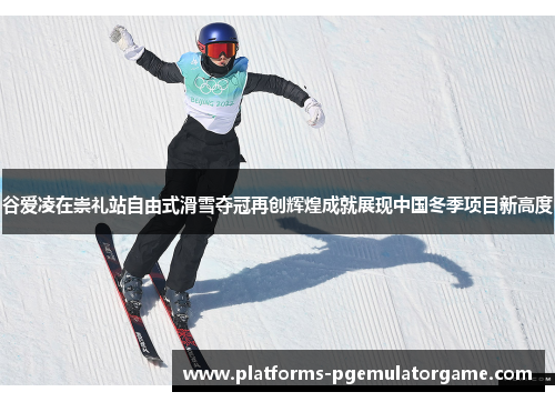 谷爱凌在崇礼站自由式滑雪夺冠再创辉煌成就展现中国冬季项目新高度