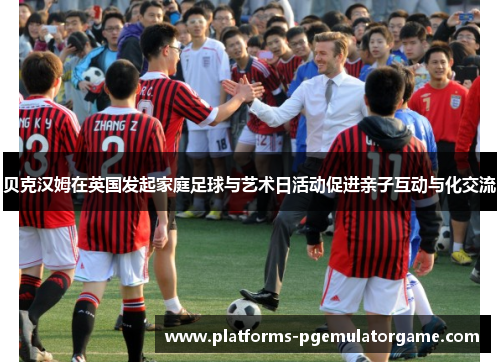 贝克汉姆在英国发起家庭足球与艺术日活动促进亲子互动与化交流 贝克汉姆在英国发起家庭足球与艺术日活动促进亲子互动与化交流