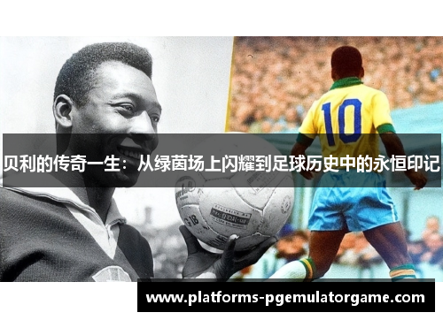 贝利的传奇一生:从绿茵场上闪耀到足球历史中的永恒印记