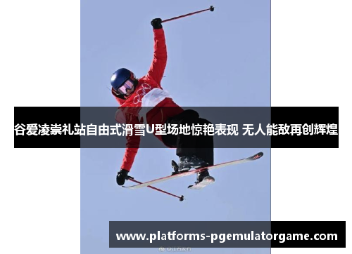 谷爱凌崇礼站自由式滑雪U型场地惊艳表现 无人能敌再创辉煌