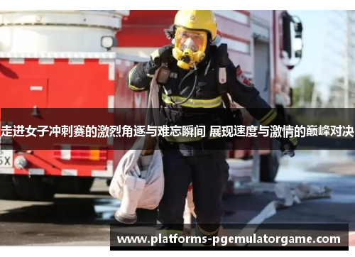 走进女子冲刺赛的激烈角逐与难忘瞬间 展现速度与激情的巅峰对决