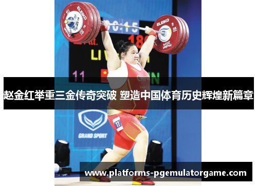 赵金红举重三金传奇突破 塑造中国体育历史辉煌新篇章