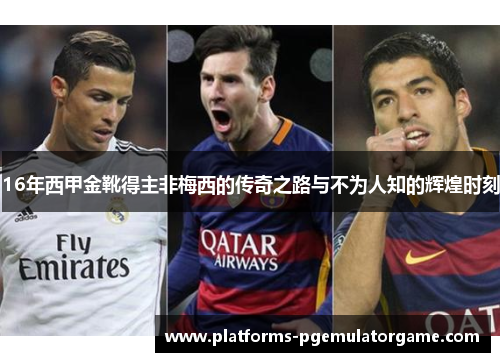 16年西甲金靴得主非梅西的传奇之路与不为人知的辉煌时刻 16年西甲金靴得主非梅西的传奇之路与不为人知的辉煌时刻