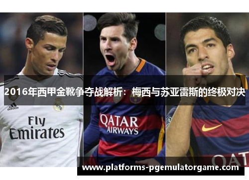 2016年西甲金靴争夺战解析:梅西与苏亚雷斯的终极对决 2016年西甲金靴争夺战解析:梅西与苏亚雷斯的终极对决
