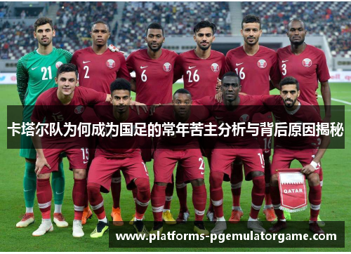 卡塔尔队为何成为国足的常年苦主分析与背后原因揭秘 卡塔尔队为何成为国足的常年苦主分析与背后原因揭秘