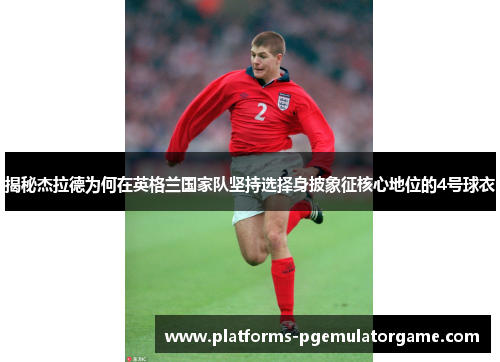 揭秘杰拉德为何在英格兰国家队坚持选择身披象征核心地位的4号球衣 揭秘杰拉德为何在英格兰国家队坚持选择身披象征核心地位的4号球衣