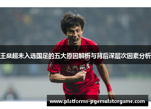 王燊超未入选国足的五大原因解析与背后深层次因素分析