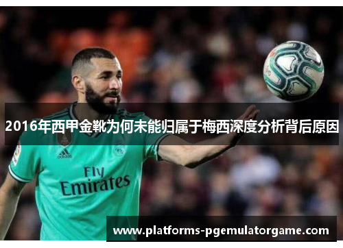2016年西甲金靴为何未能归属于梅西深度分析背后原因