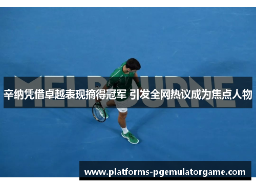 辛纳凭借卓越表现摘得冠军 引发全网热议成为焦点人物 辛纳凭借卓越表现摘得冠军 引发全网热议成为焦点人物