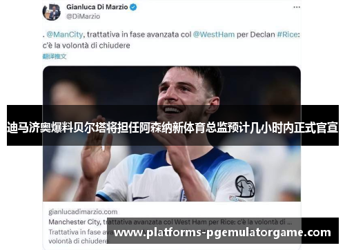 迪马济奥爆料贝尔塔将担任阿森纳新体育总监预计几小时内正式官宣