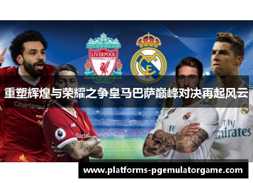 重塑辉煌与荣耀之争皇马巴萨巅峰对决再起风云