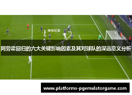 阿劳霍回归的六大关键影响因素及其对球队的深远意义分析