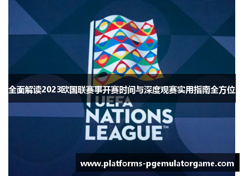 全面解读2023欧国联赛事开赛时间与深度观赛实用指南全方位
