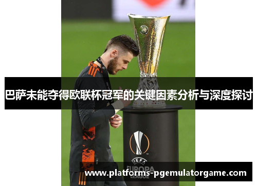 巴萨未能夺得欧联杯冠军的关键因素分析与深度探讨 巴萨未能夺得欧联杯冠军的关键因素分析与深度探讨