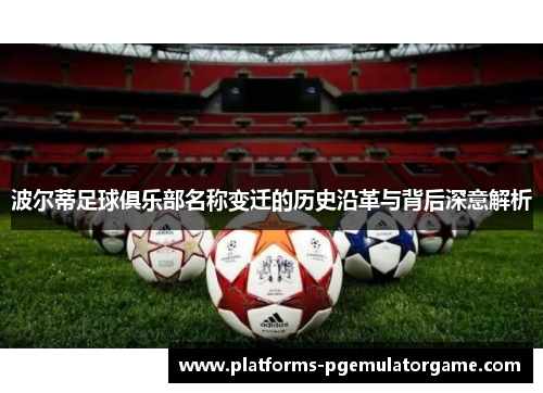 波尔蒂足球俱乐部名称变迁的历史沿革与背后深意解析