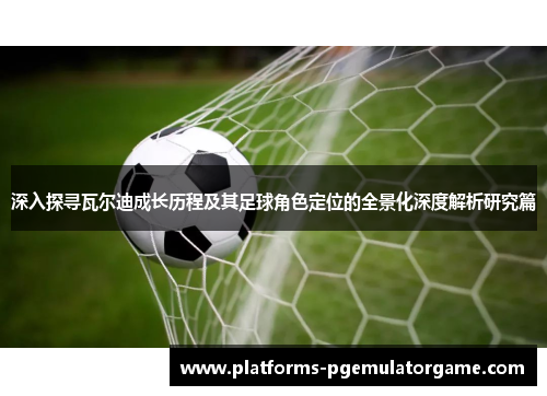 深入探寻瓦尔迪成长历程及其足球角色定位的全景化深度解析研究篇 深入探寻瓦尔迪成长历程及其足球角色定位的全景化深度解析研究篇