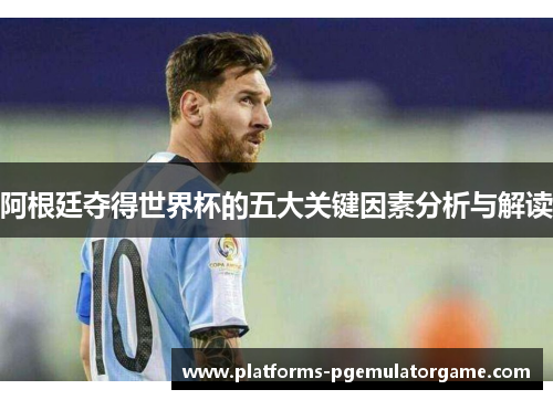 阿根廷夺得世界杯的五大关键因素分析与解读