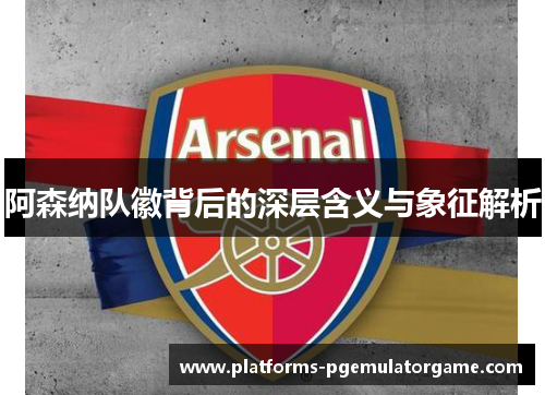 阿森纳队徽背后的深层含义与象征解析 阿森纳队徽背后的深层含义与象征解析