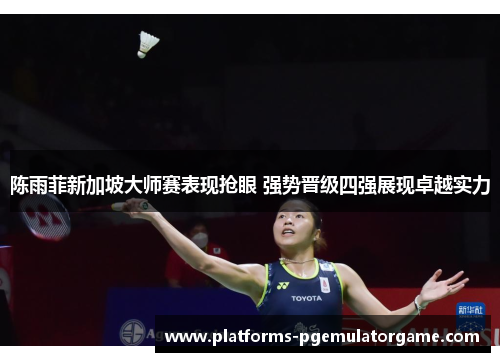陈雨菲新加坡大师赛表现抢眼 强势晋级四强展现卓越实力 陈雨菲新加坡大师赛表现抢眼 强势晋级四强展现卓越实力