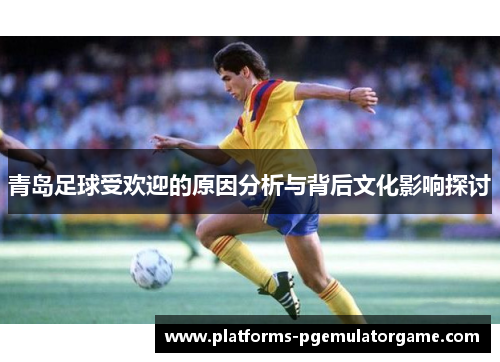 青岛足球受欢迎的原因分析与背后文化影响探讨