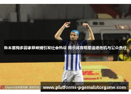 鲁本塞梅多因家暴被捕引发社会热议 揭示体育明星道德危机与公众责任 鲁本塞梅多因家暴被捕引发社会热议 揭示体育明星道德危机与公众责任