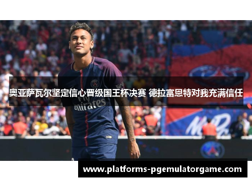 奥亚萨瓦尔坚定信心晋级国王杯决赛 德拉富恩特对我充满信任
