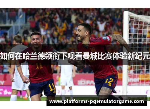 如何在哈兰德领衔下观看曼城比赛体验新纪元