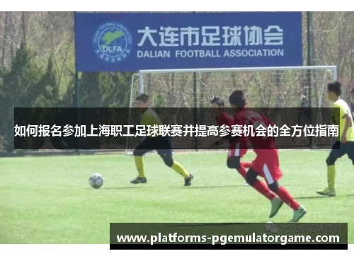 如何报名参加上海职工足球联赛并提高参赛机会的全方位指南