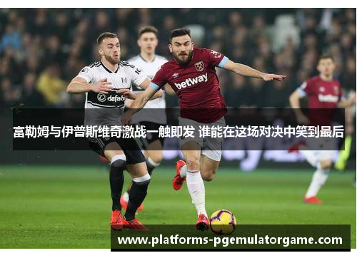 富勒姆与伊普斯维奇激战一触即发 谁能在这场对决中笑到最后