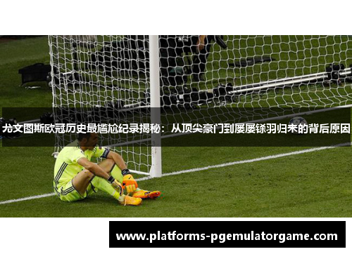 尤文图斯欧冠历史最尴尬纪录揭秘：从顶尖豪门到屡屡铩羽归来的背后原因