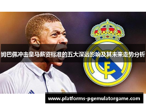 姆巴佩冲击皇马薪资标准的五大深远影响及其未来走势分析