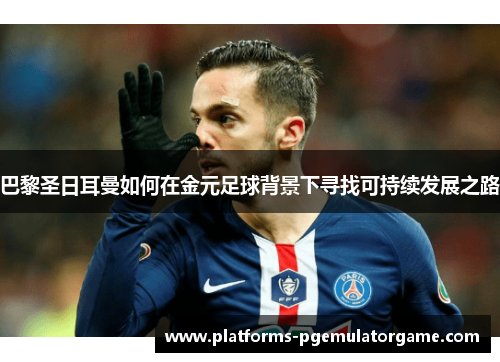 巴黎圣日耳曼如何在金元足球背景下寻找可持续发展之路