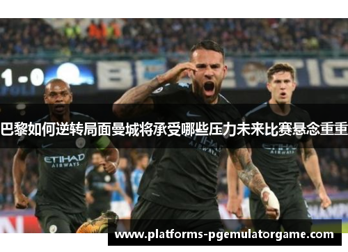 巴黎如何逆转局面曼城将承受哪些压力未来比赛悬念重重