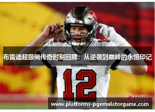 布雷迪超级碗传奇时刻回顾：从逆袭到巅峰的永恒印记